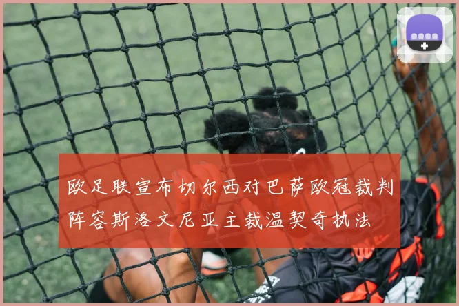 欧足联宣布切尔西对巴萨欧冠裁判阵容斯洛文尼亚主裁温契奇执法