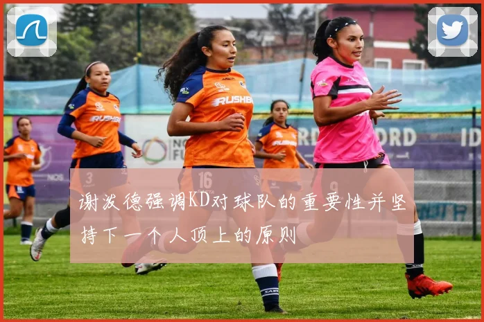 谢泼德强调KD对球队的重要性并坚持下一个人顶上的原则