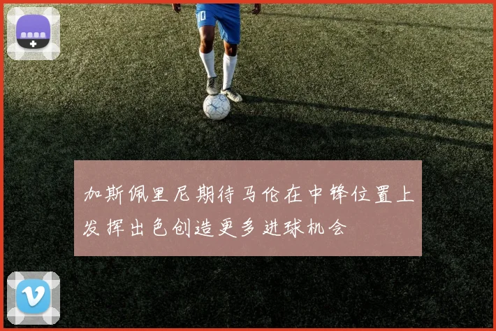 加斯佩里尼期待马伦在中锋位置上发挥出色创造更多进球机会