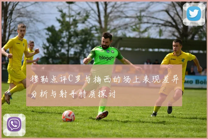 穆勒点评C罗与梅西的场上表现差异分析与射手特质探讨