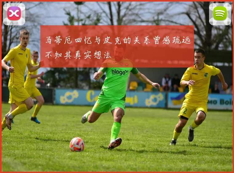 马蒂厄回忆与皮克的关系曾感疏远不知其真实想法