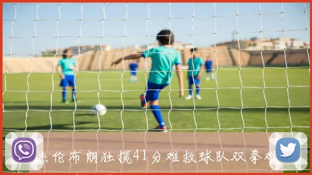 杰伦布朗独揽41分难救球队双拳难敌四手的尴尬局面
