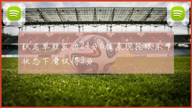 狄龙单核发力24分6板表现抢眼末节状态下滑仅得3分