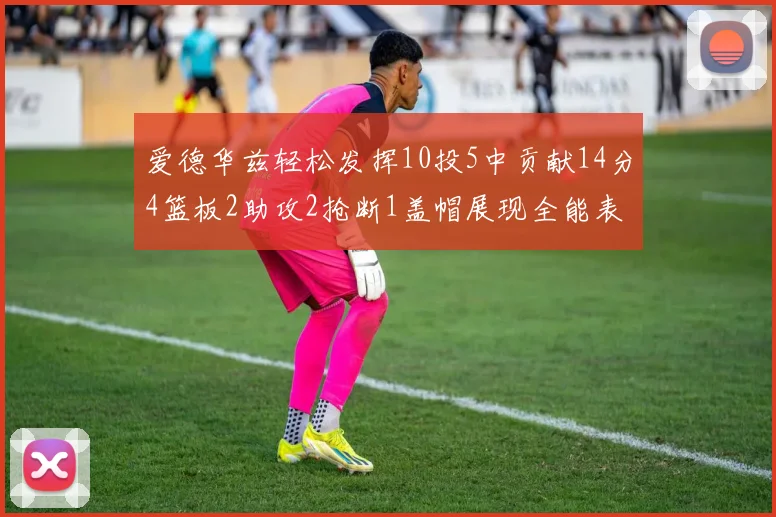 爱德华兹轻松发挥10投5中贡献14分4篮板2助攻2抢断1盖帽展现全能表现