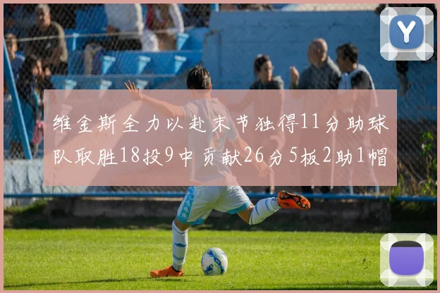 维金斯全力以赴末节独得11分助球队取胜18投9中贡献26分5板2助1帽