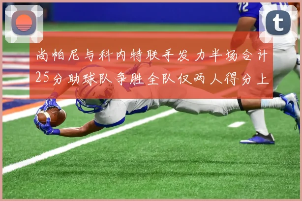 尚帕尼与科内特联手发力半场合计25分助球队争胜全队仅两人得分上双