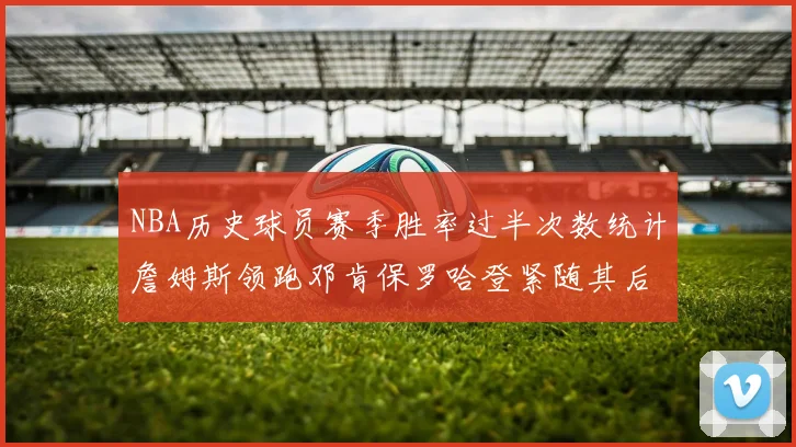 NBA历史球员赛季胜率过半次数统计詹姆斯领跑邓肯保罗哈登紧随其后