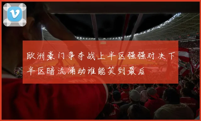 欧洲豪门争夺战上半区强强对决下半区暗流涌动谁能笑到最后