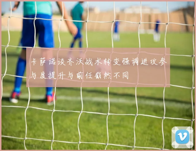 卡萨诺谈齐沃战术转变强调进攻参与度提升与前任截然不同