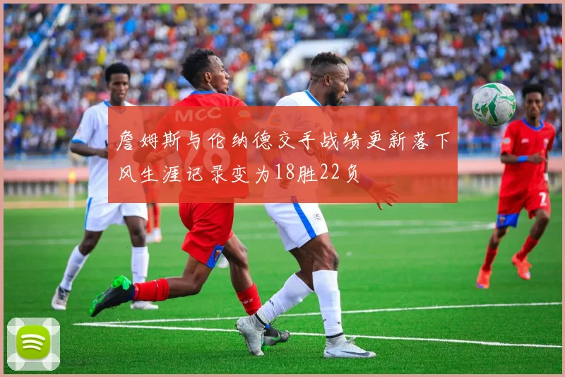 詹姆斯与伦纳德交手战绩更新落下风生涯记录变为18胜22负