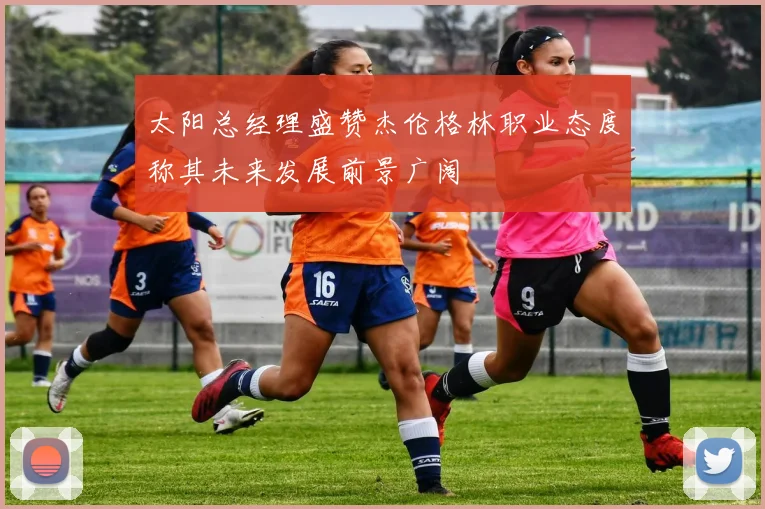 太阳总经理盛赞杰伦格林职业态度称其未来发展前景广阔