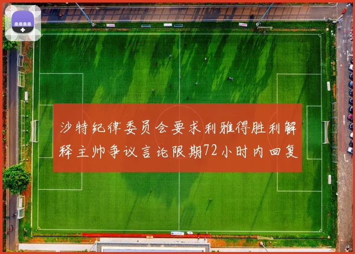 沙特纪律委员会要求利雅得胜利解释主帅争议言论限期72小时内回复