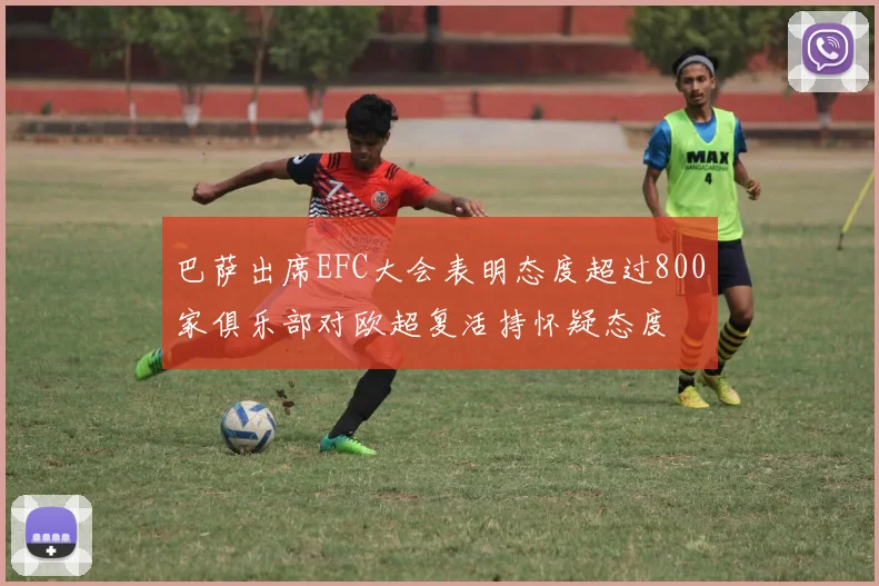 巴萨出席EFC大会表明态度超过800家俱乐部对欧超复活持怀疑态度