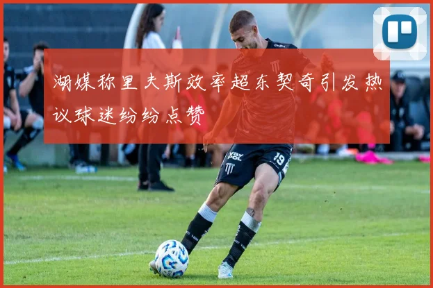 湖媒称里夫斯效率超东契奇引发热议球迷纷纷点赞