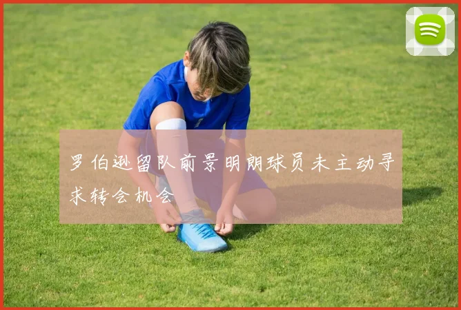 罗伯逊留队前景明朗球员未主动寻求转会机会