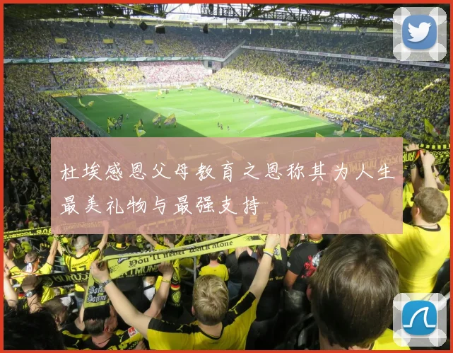 杜埃感恩父母教育之恩称其为人生最美礼物与最强支持