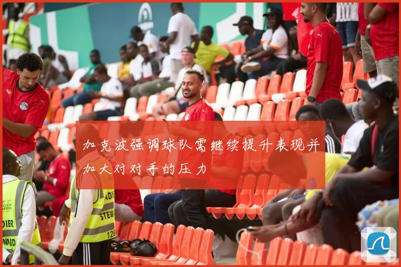 加克波强调球队需继续提升表现并加大对对手的压力