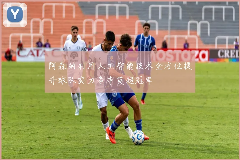 阿森纳利用人工智能技术全方位提升球队实力争夺英超冠军