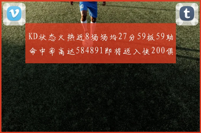 KD状态火热近8场场均27分59板59助命中率高达584891即将迈入快200俱乐部