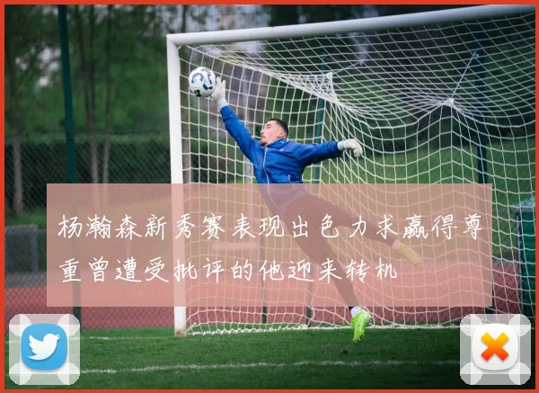 杨瀚森新秀赛表现出色力求赢得尊重曾遭受批评的他迎来转机