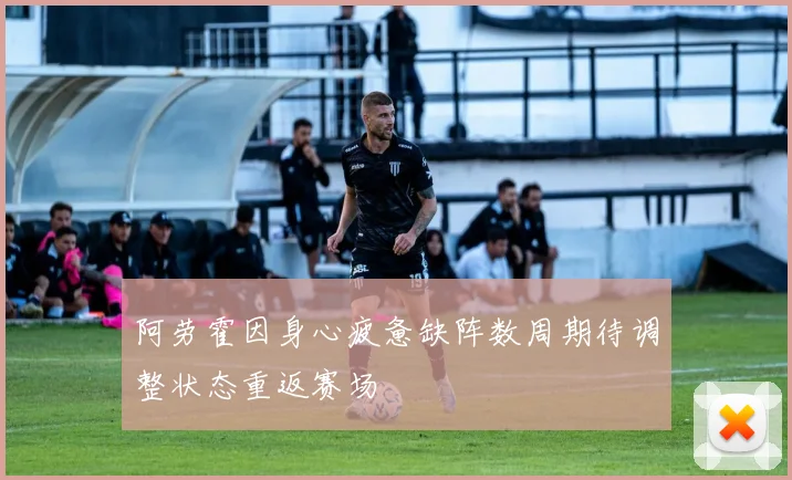 阿劳霍因身心疲惫缺阵数周期待调整状态重返赛场