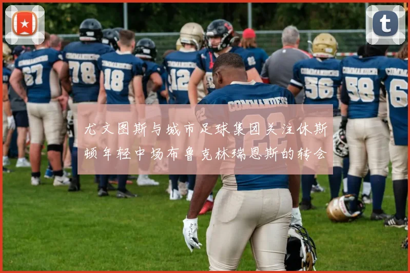 尤文图斯与城市足球集团关注休斯顿年轻中场布鲁克林瑞恩斯的转会动态